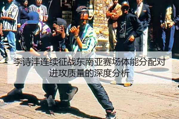 李诗沣连续征战东南亚赛场体能分配对进攻质量的深度分析 | 2026 FIFA World Cup